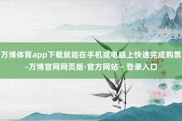 万博体育app下载就能在手机或电脑上快速完成购票-万博官网网页版·官方网站 - 登录入口