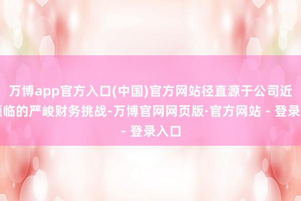 万博app官方入口(中国)官方网站径直源于公司近期濒临的严峻财务挑战-万博官网网页版·官方网站 - 登录入口