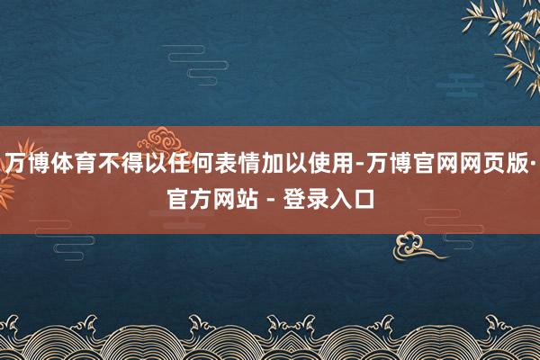 万博体育不得以任何表情加以使用-万博官网网页版·官方网站 - 登录入口