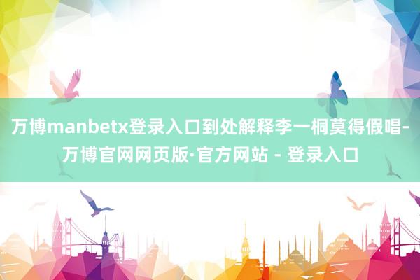 万博manbetx登录入口到处解释李一桐莫得假唱-万博官网网页版·官方网站 - 登录入口