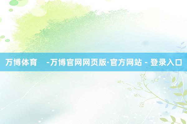 万博体育    -万博官网网页版·官方网站 - 登录入口