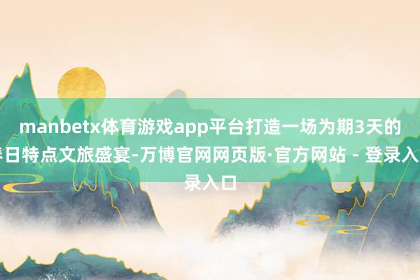 manbetx体育游戏app平台打造一场为期3天的春日特点文旅盛宴-万博官网网页版·官方网站 - 登录入口