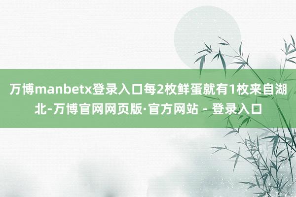 万博manbetx登录入口每2枚鲜蛋就有1枚来自湖北-万博官网网页版·官方网站 - 登录入口