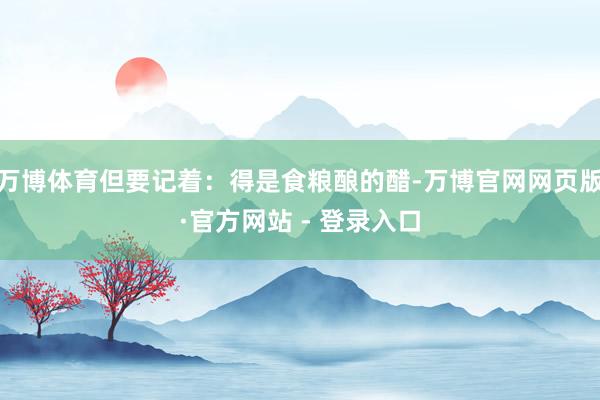 万博体育但要记着：得是食粮酿的醋-万博官网网页版·官方网站 - 登录入口