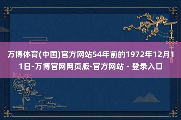 万博体育(中国)官方网站54年前的1972年12月11日-万博官网网页版·官方网站 - 登录入口