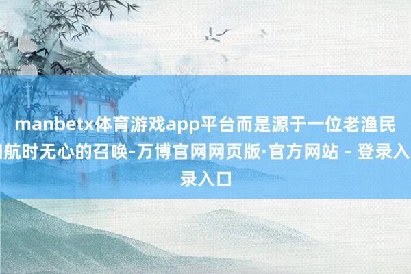 manbetx体育游戏app平台而是源于一位老渔民归航时无心的召唤-万博官网网页版·官方网站 - 登录入口