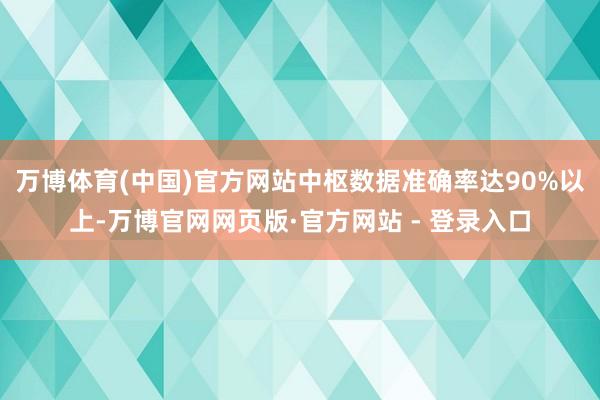 万博体育(中国)官方网站中枢数据准确率达90%以上-万博官网网页版·官方网站 - 登录入口
