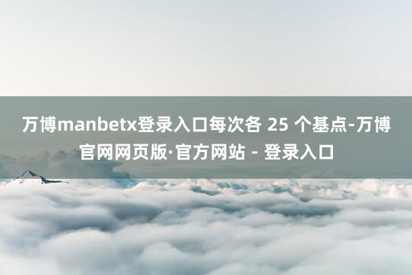 万博manbetx登录入口每次各 25 个基点-万博官网网页版·官方网站 - 登录入口