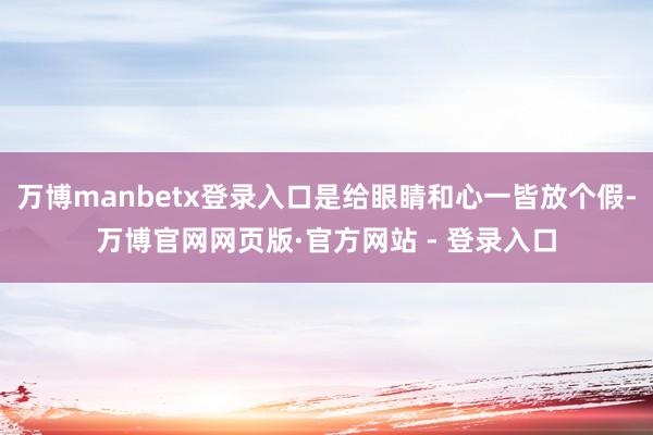 万博manbetx登录入口是给眼睛和心一皆放个假-万博官网网页版·官方网站 - 登录入口
