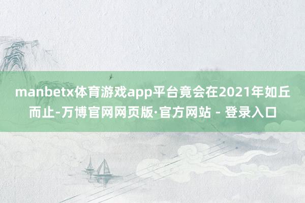 manbetx体育游戏app平台竟会在2021年如丘而止-万博官网网页版·官方网站 - 登录入口