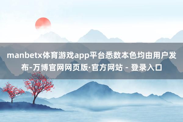 manbetx体育游戏app平台悉数本色均由用户发布-万博官网网页版·官方网站 - 登录入口