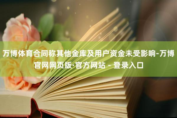 万博体育合同称其他金库及用户资金未受影响-万博官网网页版·官方网站 - 登录入口