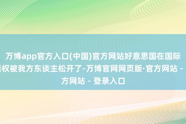 万博app官方入口(中国)官方网站好意思国在国际上的谈话权被我方东谈主松开了-万博官网网页版·官方网站 - 登录入口