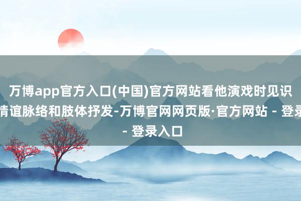 万博app官方入口(中国)官方网站看他演戏时见识里的情谊脉络和肢体抒发-万博官网网页版·官方网站 - 登录入口