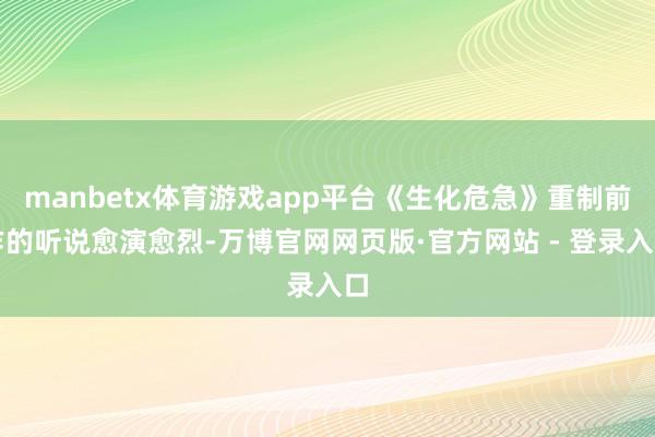 manbetx体育游戏app平台《生化危急》重制前作的听说愈演愈烈-万博官网网页版·官方网站 - 登录入口