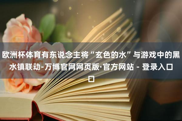 欧洲杯体育有东说念主将“玄色的水”与游戏中的黑水镇联动-万博官网网页版·官方网站 - 登录入口