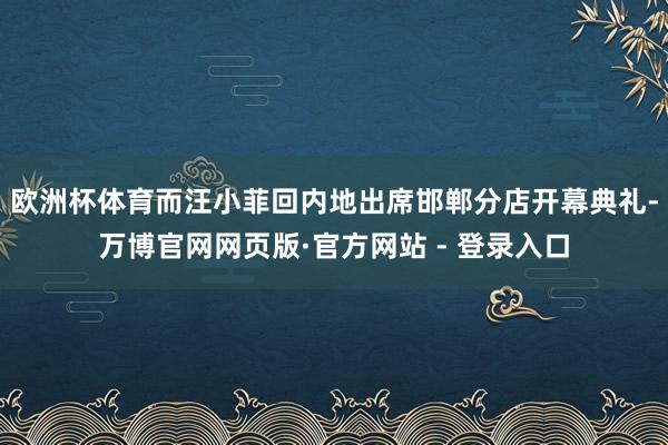 欧洲杯体育而汪小菲回内地出席邯郸分店开幕典礼-万博官网网页版·官方网站 - 登录入口
