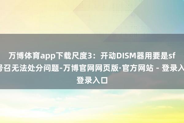 万博体育app下载尺度3：开动DISM器用要是sfc号召无法处分问题-万博官网网页版·官方网站 - 登录入口