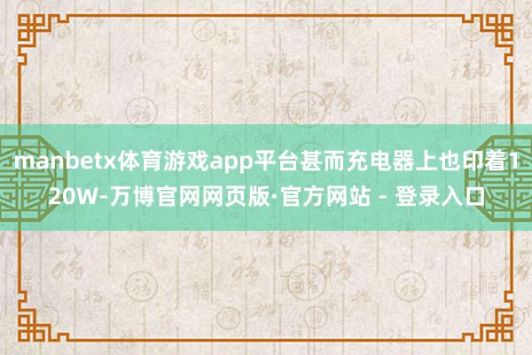 manbetx体育游戏app平台甚而充电器上也印着120W-万博官网网页版·官方网站 - 登录入口