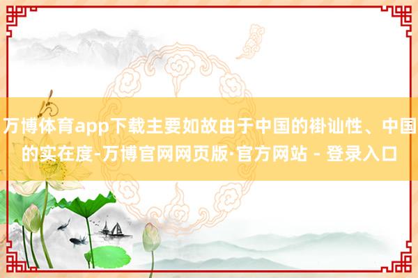 万博体育app下载主要如故由于中国的褂讪性、中国的实在度-万博官网网页版·官方网站 - 登录入口