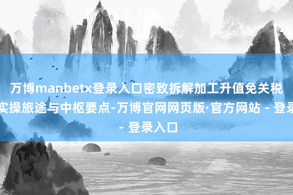 万博manbetx登录入口密致拆解加工升值免关税政策实操旅途与中枢要点-万博官网网页版·官方网站 - 登录入口