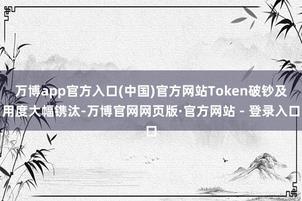 万博app官方入口(中国)官方网站Token破钞及用度大幅镌汰-万博官网网页版·官方网站 - 登录入口