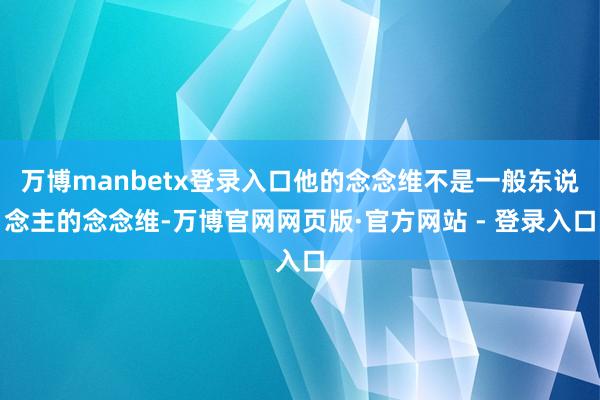 万博manbetx登录入口他的念念维不是一般东说念主的念念维-万博官网网页版·官方网站 - 登录入口