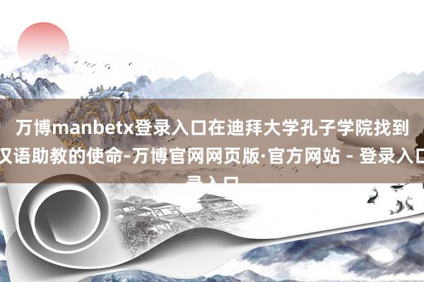 万博manbetx登录入口在迪拜大学孔子学院找到汉语助教的使命-万博官网网页版·官方网站 - 登录入口
