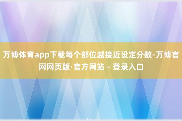万博体育app下载每个部位越接近设定分数-万博官网网页版·官方网站 - 登录入口