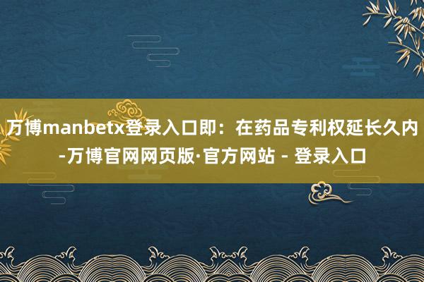 万博manbetx登录入口即：在药品专利权延长久内-万博官网网页版·官方网站 - 登录入口