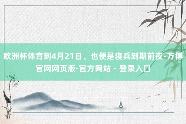 欧洲杯体育到4月21日、也便是寝兵到期前夜-万博官网网页版·官方网站 - 登录入口