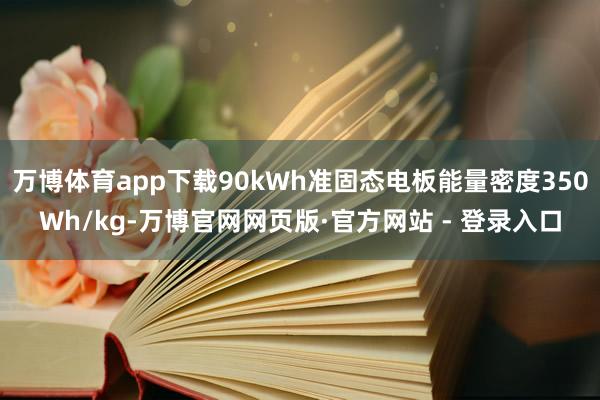万博体育app下载90kWh准固态电板能量密度350Wh/kg-万博官网网页版·官方网站 - 登录入口