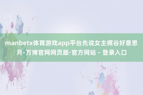 manbetx体育游戏app平台先说女主梶谷好意思月-万博官网网页版·官方网站 - 登录入口