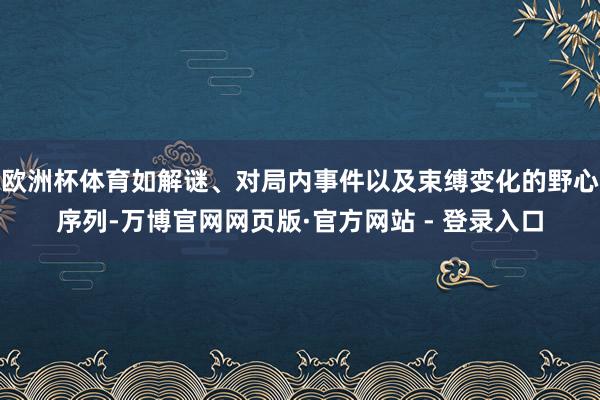 欧洲杯体育如解谜、对局内事件以及束缚变化的野心序列-万博官网网页版·官方网站 - 登录入口