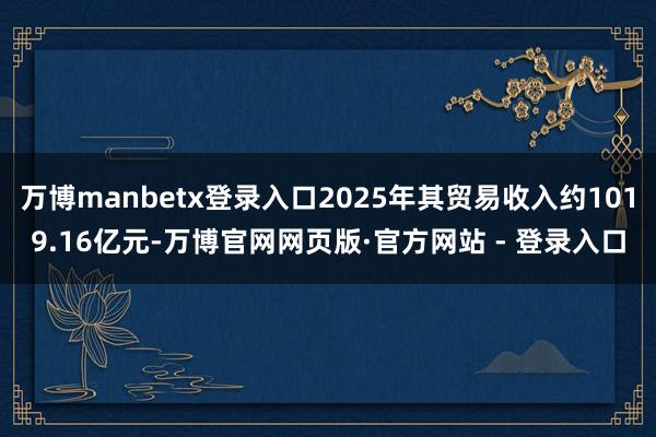 万博manbetx登录入口2025年其贸易收入约1019.16亿元-万博官网网页版·官方网站 - 登录入口