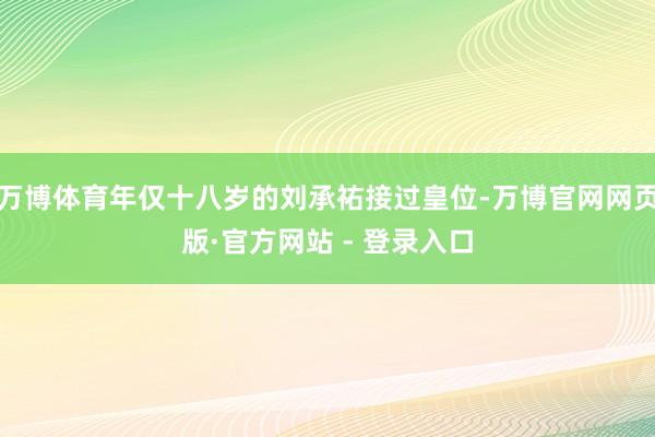 万博体育年仅十八岁的刘承祐接过皇位-万博官网网页版·官方网站 - 登录入口