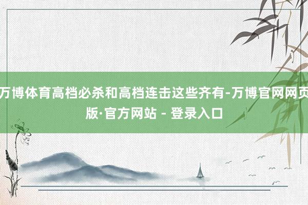 万博体育高档必杀和高档连击这些齐有-万博官网网页版·官方网站 - 登录入口