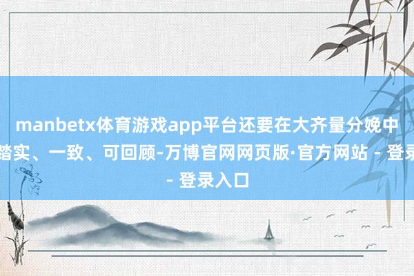 manbetx体育游戏app平台还要在大齐量分娩中保抓踏实、一致、可回顾-万博官网网页版·官方网站 - 登录入口