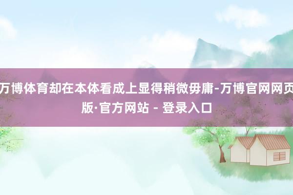 万博体育却在本体看成上显得稍微毋庸-万博官网网页版·官方网站 - 登录入口