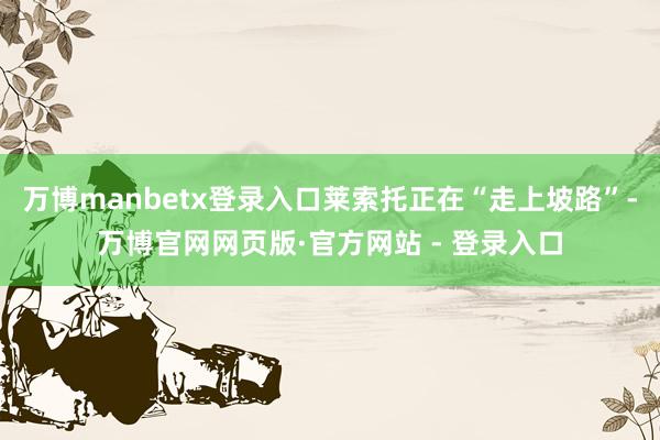 万博manbetx登录入口莱索托正在“走上坡路”-万博官网网页版·官方网站 - 登录入口
