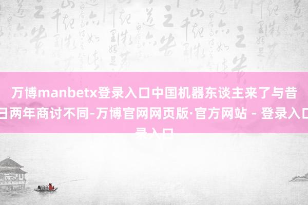 万博manbetx登录入口中国机器东谈主来了与昔日两年商讨不同-万博官网网页版·官方网站 - 登录入口