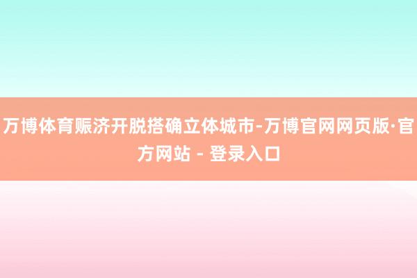 万博体育赈济开脱搭确立体城市-万博官网网页版·官方网站 - 登录入口