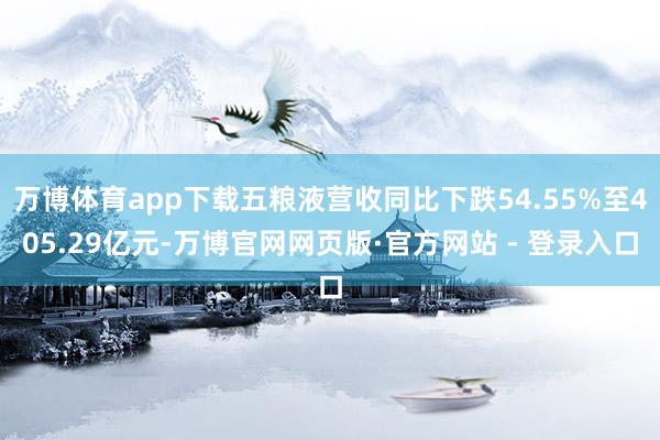 万博体育app下载五粮液营收同比下跌54.55%至405.29亿元-万博官网网页版·官方网站 - 登录入口