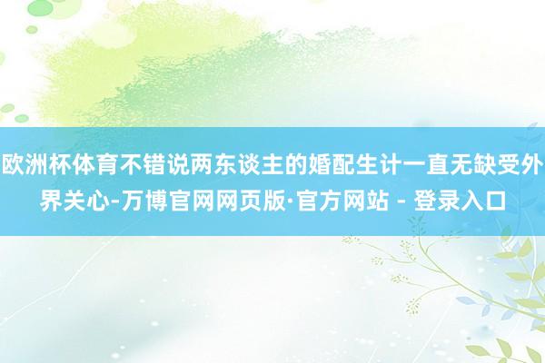 欧洲杯体育不错说两东谈主的婚配生计一直无缺受外界关心-万博官网网页版·官方网站 - 登录入口