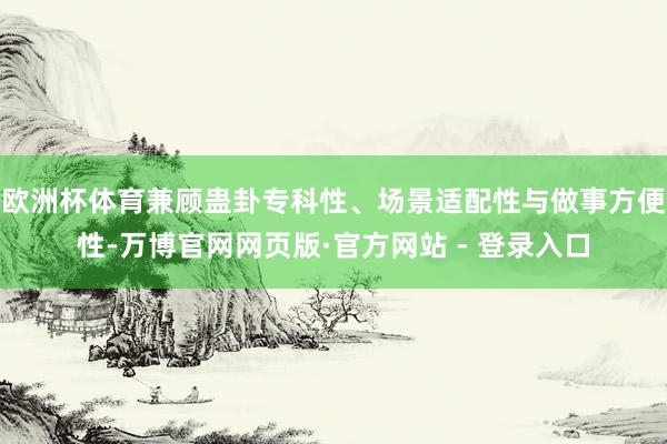 欧洲杯体育兼顾蛊卦专科性、场景适配性与做事方便性-万博官网网页版·官方网站 - 登录入口