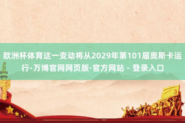 欧洲杯体育这一变动将从2029年第101届奥斯卡运行-万博官网网页版·官方网站 - 登录入口