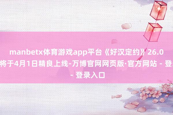 manbetx体育游戏app平台《好汉定约》26.07版块将于4月1日精良上线-万博官网网页版·官方网站 - 登录入口