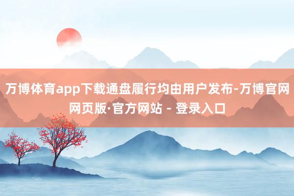 万博体育app下载通盘履行均由用户发布-万博官网网页版·官方网站 - 登录入口
