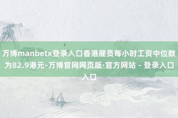 万博manbetx登录入口香港雇员每小时工资中位数为82.9港元-万博官网网页版·官方网站 - 登录入口