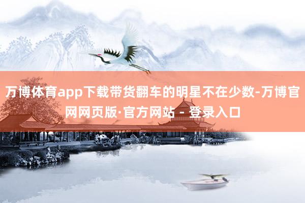 万博体育app下载带货翻车的明星不在少数-万博官网网页版·官方网站 - 登录入口